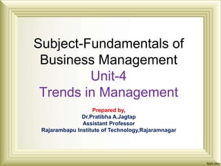 Subject-Fundamentals of
Business Management
Unit-4
Trends in Management
Prepared by,
Dr.Pratibha A.Jagtap
Assistant Professor
Rajarambapu Institute of Technology,Rajaramnagar
 