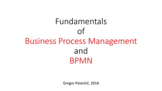 Fundamentals
of
Business Process Management
and
BPMN
Gregor Polančič, 2016
 