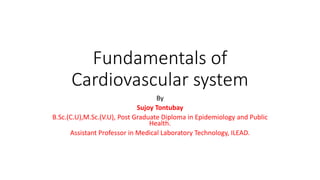 Fundamentals of
Cardiovascular system
By
Sujoy Tontubay
B.Sc.(C.U),M.Sc.(V.U), Post Graduate Diploma in Epidemiology and Public
Health.
Assistant Professor in Medical Laboratory Technology, ILEAD.
 