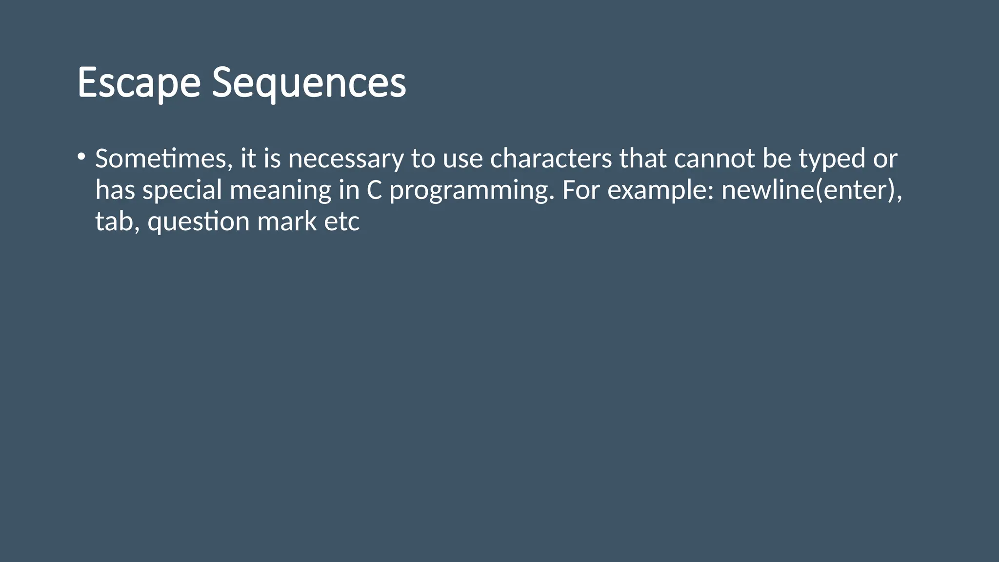 Escape Sequences
• Sometimes, it is necessary to use characters that cannot be typed or
has special meaning in C programming. For example: newline(enter),
tab, question mark etc
 
