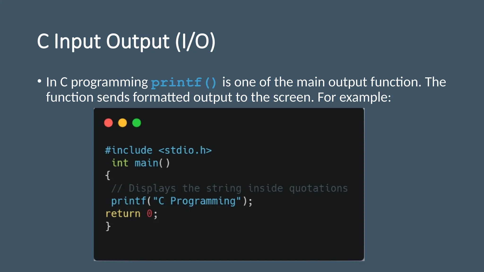 C Input Output (I/O)
• In C programming printf() is one of the main output function. The
function sends formatted output to the screen. For example:
 