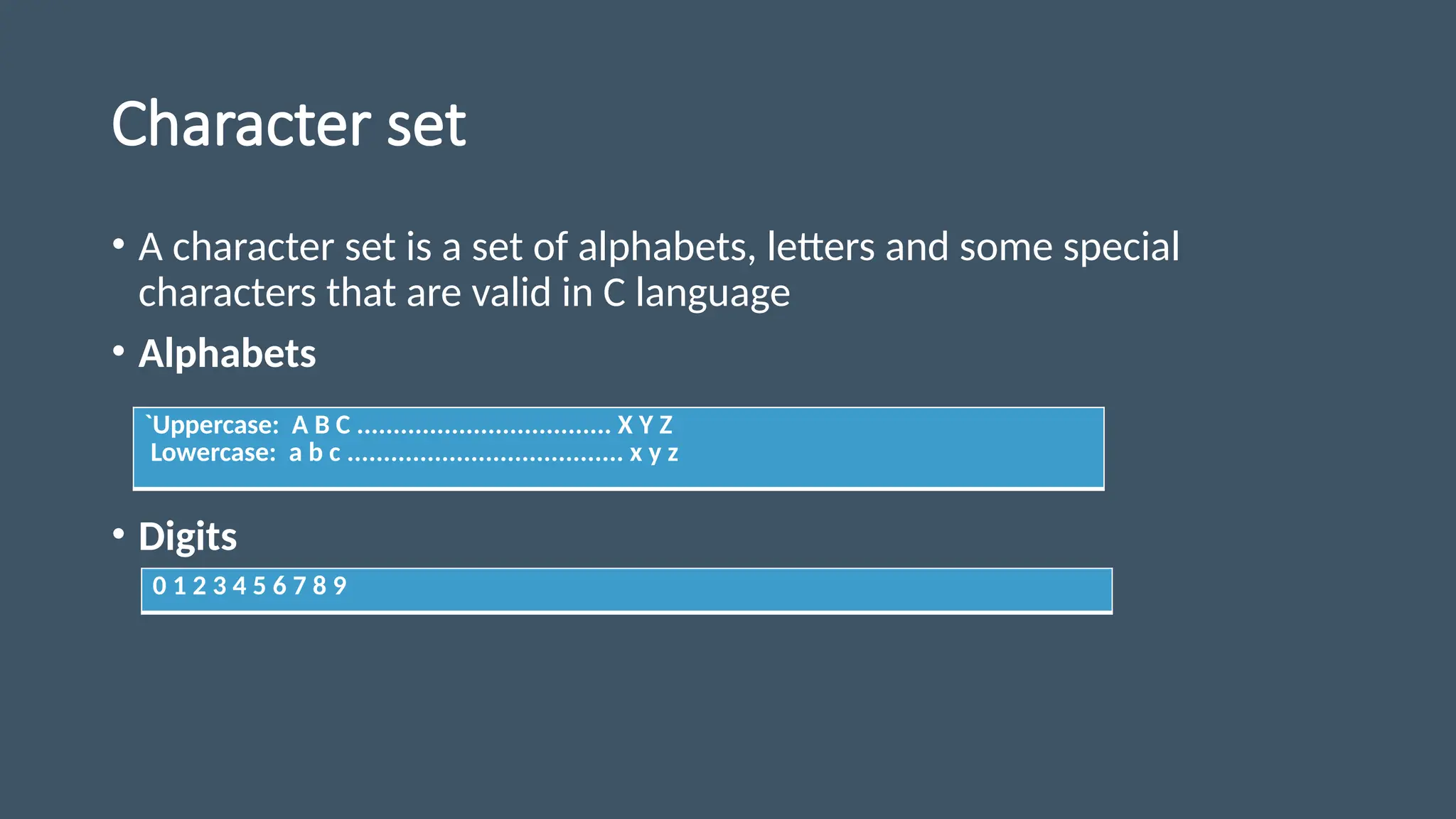 Character set
• A character set is a set of alphabets, letters and some special
characters that are valid in C language
• Alphabets
• Digits
`Uppercase: A B C ................................... X Y Z
Lowercase: a b c ...................................... x y z
0 1 2 3 4 5 6 7 8 9
 