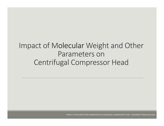 Impact of Molecular Weight and Other
Parameters on
Centrifugal Compressor Head
IMPACT OF MW AND OTHER PARAMETERS ON CENTRIFUGAL COMPRESSOR’S HEAD - SUDHINDRA TIWARI MAR 2018
 