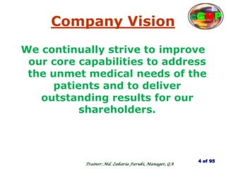 Company Vision
We continually strive to improve
our core capabilities to address
the unmet medical needs of the
patients and to deliver
outstanding results for our
shareholders.
4 of 95
cGMP
Trainer: Md. Zakaria Faruki, Manager, QA
 
