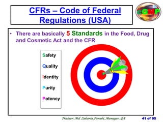 CFRs – Code of Federal
Regulations (USA)
• There are basically 5 Standards in the Food, Drug
and Cosmetic Act and the CFR
Safety
Quality
Identity
Purity
Potency
41 of 95
Trainer: Md. Zakaria Faruki, Manager, QA
cGMP
 