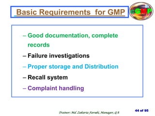 – Good documentation, complete
records
– Failure investigations
– Proper storage and Distribution
– Recall system
– Complaint handling
44 of 95
Trainer: Md. Zakaria Faruki, Manager, QA
cGMP
Basic Requirements for GMP
 