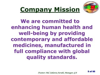 Company Mission
We are committed to
enhancing human health and
well-being by providing
contemporary and affordable
medicines, manufactured in
full compliance with global
quality standards.
5 of 95
cGMP
Trainer: Md. Zakaria Faruki, Manager, QA
 