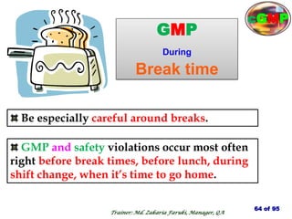 GMP
During
Break time
GMP and safety violations occur most often
right before break times, before lunch, during
shift change, when it’s time to go home.
Be especially careful around breaks.
64 of 95
Trainer: Md. Zakaria Faruki, Manager, QA
cGMP
 