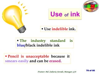 Use of ink
 Pencil is unacceptable because it
smears easily and can be erased.
 Use indelible ink.
 The industry standard is
blue/black indelible ink
79 of 95
Trainer: Md. Zakaria Faruki, Manager, QA
cGMP
 