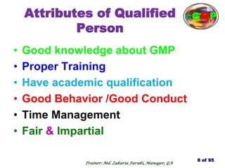 Attributes of Qualified
Person
• Good knowledge about GMP
• Proper Training
• Have academic qualification
• Good Behavior /Good Conduct
• Time Management
• Fair & Impartial
8 of 95
cGMP
Trainer: Md. Zakaria Faruki, Manager, QA
 