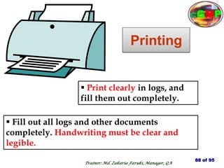 Printing
 Fill out all logs and other documents
completely. Handwriting must be clear and
legible.
 Print clearly in logs, and
fill them out completely.
88 of 95
Trainer: Md. Zakaria Faruki, Manager, QA
cGMP
 