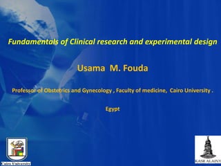Fundamentals of Clinical research and experimental design
Usama M. Fouda
Professor of Obstetrics and Gynecology , Faculty of medicine, Cairo University .
Egypt
 