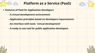 Platform as a Service (PaaS)
Features of PaaS for Application developers
- A virtual development environment
- Application principles based on developers requirements
- An interface with tools ‘virtual development’
- A ready to use tool for public application developers
 