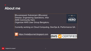 (2)
About me
Bhuvaneswari Subramani (Bhuvana)
Director, Engineering Operations, Infor
AWS Community Hero
Organizer AWS User Group Bengaluru
Currently working on Cloud Computing, DevOps &, Performance QA
https://installjournal.blogspot.com
 