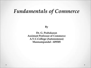 Fundamentals of Commerce
By
Dr. G. Prabakaran
Assistant Professor of Commerce
A.V.C.College (Autonomous)
Mannampandal - 609305
 