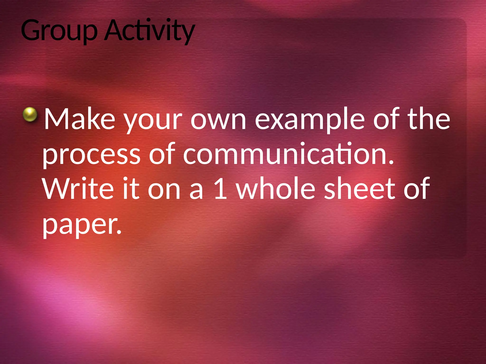 Group Activity
Make your own example of the
process of communication.
Write it on a 1 whole sheet of
paper.
 