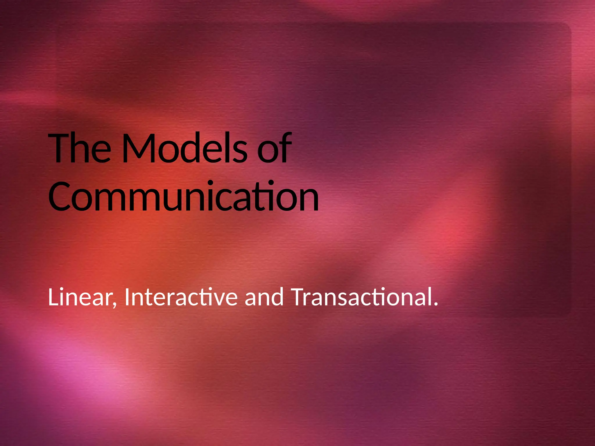 The Models of
Communication
Linear, Interactive and Transactional.
 