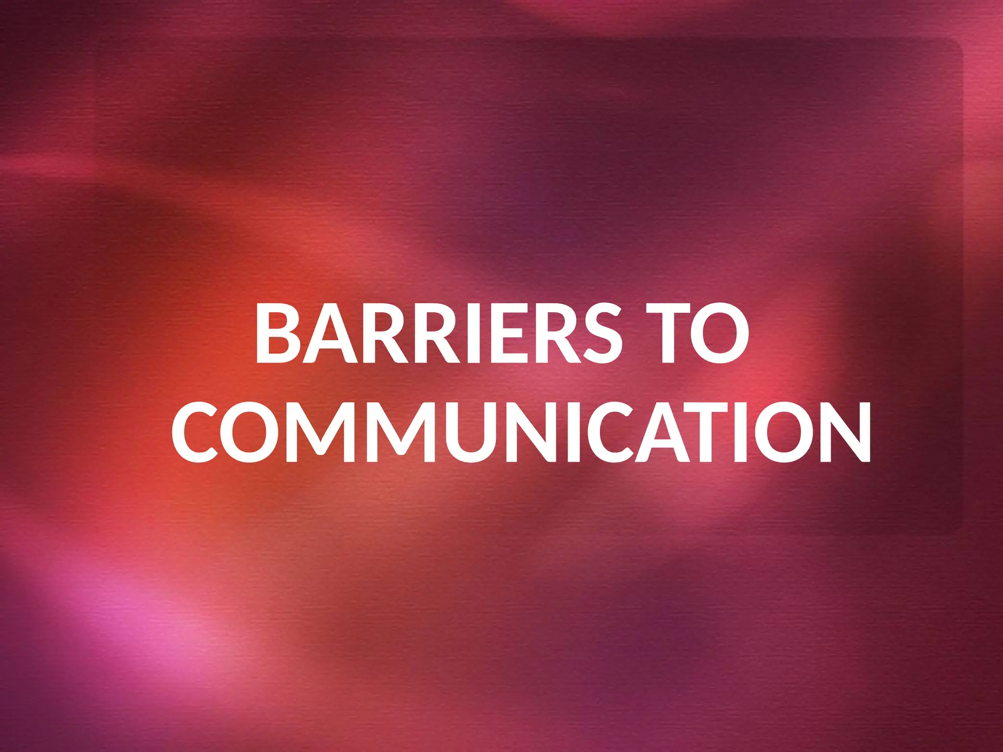BARRIERS TO
COMMUNICATION
 