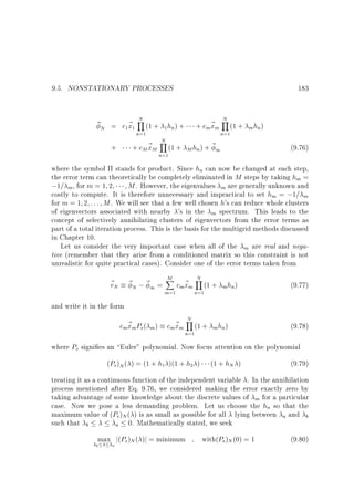 9.5. NONSTATIONARY PROCESSES

183

N
~ N = c ~ Y (1 + hn ) +
x
1

1

n=1

+ cM ~ M
x

+

1

N
Y
n=1

N
Y

+ cm~ m
x

(1 +

n=1

m hn )

M hn ) + ~ 1

(1 +

(9.76)

where the symbol stands for product. Since hn can now be changed at each step,
the error term can theoretically be completely eliminated in M steps by taking hm =
;1= m , for m = 1 2 M . However, the eigenvalues m are generally unknown and
costly to compute. It is therefore unnecessary and impractical to set hm = ;1= m
for m = 1 2 : : : M . We will see that a few well chosen h's can reduce whole clusters
of eigenvectors associated with nearby 's in the m spectrum. This leads to the
concept of selectively annihilating clusters of eigenvectors from the error terms as
part of a total iteration process. This is the basis for the multigrid methods discussed
in Chapter 10.
Let us consider the very important case when all of the m are real and negative (remember that they arise from a conditioned matrix so this constraint is not
unrealistic for quite practical cases). Consider one of the error terms taken from
M
N
~ N ~ N ; ~ 1 = X cm~ m Y (1 +
e
x
m=1

n=1

m hn )

(9.77)

and write it in the form

cm~ m Pe( m ) cm~ m
x
x

N
Y
n=1

(1 +

m hn )

(9.78)

where Pe signi es an Euler polynomial. Now focus attention on the polynomial
(Pe)N ( ) = (1 + h )(1 + h )
1

2

(1 + hN )

(9.79)

treating it as a continuous function of the independent variable . In the annihilation
process mentioned after Eq. 9.76, we considered making the error exactly zero by
taking advantage of some knowledge about the discrete values of m for a particular
case. Now we pose a less demanding problem. Let us choose the hn so that the
maximum value of (Pe)N ( ) is as small as possible for all lying between a and b
such that b
a 0. Mathematically stated, we seek
max a j(Pe)N ( )j = minimum

b

with(Pe)N (0) = 1

(9.80)

 