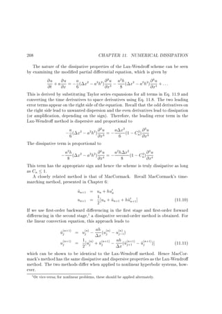 208

CHAPTER 11. NUMERICAL DISSIPATION

The nature of the dissipative properties of the Lax-Wendro scheme can be seen
by examining the modi ed partial di erential equation, which is given by
@u + a @u = ; a ( x2 ; a2h2 ) @ 3 u ; a2 h ( x2 ; a2 h2) @ 4 u + : : :
@t @x
6
@x3 8
@x4
This is derived by substituting Taylor series expansions for all terms in Eq. 11.9 and
converting the time derivatives to space derivatives using Eq. 11.8. The two leading
error terms appear on the right side of the equation. Recall that the odd derivatives on
the right side lead to unwanted dispersion and the even derivatives lead to dissipation
(or ampli cation, depending on the sign). Therefore, the leading error term in the
Lax-Wendro method is dispersive and proportional to
a ( x2 ; a2h2 ) @ 3 u = ; a x2 (1 ; C 2 ) @ 3 u
;6
n @x3
@x3
6
The dissipative term is proportional to
2
4
2
2
4
2 @
; a8h ( x2 ; a2h2 ) @ u = ; a h8 x (1 ; Cn) @xu
4
@x4
This term has the appropriate sign and hence the scheme is truly dissipative as long
as Cn 1.
A closely related method is that of MacCormack. Recall MacCormack's timemarching method, presented in Chapter 6:

un+1 = un + hu0n
~
1
~
~
(11.10)
un+1 = 2 un + un+1 + hu0n+1]
If we use rst-order backward di erencing in the rst stage and rst-order forward
di erencing in the second stage,1 a dissipative second-order method is obtained. For
the linear convection equation, this approach leads to
u(jn+1) = u(jn) ; ah (u(jn) ; u(jn)1)
~
;
x
u(jn+1) = 1 u(jn) + u(jn+1) ; ah (~(jn+1) ; u(jn+1))]
~
(11.11)
2
x u +1 ~
which can be shown to be identical to the Lax-Wendro method. Hence MacCormack's method has the same dissipative and dispersive properties as the Lax-Wendro
method. The two methods di er when applied to nonlinear hyperbolic systems, however.
1 Or vice-versa for nonlinear problems, these should be applied alternately.

 