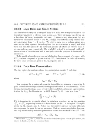 12.3. FACTORING SPACE MATRIX OPERATORS IN 2{D

221

12.3.2 Data Bases and Space Vectors

The dimensioned array in a computer code that allots the storage locations of the
dependent variable(s) is referred to as a data-base. There are many ways to lay out
a data-base. Of these, we consider only two: (1), consecutively along rows that are
themselves consecutive from k = 1 to My , and (2), consecutively along columns that
are consecutive from j = 1 to Mx. We refer to each row or column group as a
space vector (they represent data along lines that are continuous in space) and label
their sum with the symbol U . In particular, (1) and (2) above are referred to as xvectors and y-vectors, respectively. The symbol U by itself is not enough to identify
the structure of the data-base and is used only when the structure is immaterial or
understood.
To be speci c about the structure, we label a data{base composed of x-vectors with
U x , and one composed of y-vectors with U y . Examples of the order of indexing
for these space vectors are given in Eq. 12.16 part a and b.
( )

( )

12.3.3 Data Base Permutations

The two vectors (arrays) are related by a permutation matrix P such that

U x = Pxy U y
( )

( )

U y = PyxU x

and

( )

where

(12.13)

( )

Pyx = PT = P;
xy
xy
Now consider the structure of a matrix nite-di erence operator representing 3point central-di erencing schemes for both space derivatives in two dimensions. When
the matrix is multiplying a space vector U , the usual (but ambiguous) representation
is given by Ax y . In this notation the ODE form of Eq. 12.11 can be written
1

4

+

dU = A U + (bc)
~
x y
dt

(12.14)

+

If it is important to be speci c about the data-base structure, we use the notation
Axx y or Axy y , depending on the data{base chosen for the U it multiplies. Examples
are in Eq. 12.16 part a and b. Notice that the matrices are not the same although
they represent the same derivative operation. Their structures are similar, however,
and they are related by the same permutation matrix that relates U x to U y . Thus
( )
+

( )
+

( )

Axx y = Pxy Axy y Pyx
( )
+

4 Notice that

( )
+

( )

(12.15)

Ax+y and U , which are notations used in the special case of space vectors, are
subsets of A and ~ , used in the previous sections.
u

 