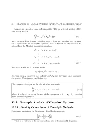 234 CHAPTER 13. LINEAR ANALYSIS OF SPLIT AND FACTORED FORMS
Suppose, as a result of space di erencing the PDE, we arrive at a set of ODE's
that can be written
d~ = A ~ + A ~ ; ~ (t)
u
(13.1)
apu
b pu f
dt
where the subscript p denotes a circulant matrix. Since both matrices have the same
set of eigenvectors, we can use the arguments made in Section 4.2.3 to uncouple the
set and form the M set of independent equations
0
w1 = ( a + b)1 w1 ; g1 (t)
...
0
wm = ( a + b)m wm ; gm(t)
...
0
wM = ( a + b)M wM ; gM (t)

(13.2)

The analytic solution of the m'th line is

wm(t) = cm e( a+ b)mt + P:S:
Note that each a pairs with one, and only one2 ,
eigenvector. This suggests (see Section 4.4:

b

since they must share a common

The representative equation for split, circulant systems is
du = + + + ]u + ae t
a
b
c
dt
where a + b + c + are the sum of the eigenvalues in Aa Ab Ac
share the same eigenvector.

(13.3)
that

13.2 Example Analysis of Circulant Systems
13.2.1 Stability Comparisons of Time-Split Methods
Consider as an example the linear convection-di usion equation:
@u + a @u = @ 2 u
@t @x @x2
2

(13.4)

This is to be contrasted to the developments found later in the analysis of 2-D equations.

 