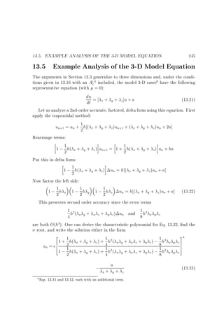 13.5. EXAMPLE ANALYSIS OF THE 3-D MODEL EQUATION

245

13.5 Example Analysis of the 3-D Model Equation

The arguments in Section 13.3 generalize to three dimensions and, under the conditions given in 13.16 with an A(zz) included, the model 3-D cases6 have the following
representative equation (with = 0):
du = + + ]u + a
(13.21)
x
y
z
dt
Let us analyze a 2nd-order accurate, factored, delta form using this equation. First
apply the trapezoidal method:
un+1 = un + 1 h ( x + y + z )un+1 + ( x + y + z )un + 2a]
2
Rearrange terms:
1
1
1 ; 2 h( x + y + z ) un+1 = 1 + 2 h( x + y + z ) un + ha
Put this in delta form:
1 ; 1 h( x + y + z ) un = h ( x + y + z )un + a]
2
Now factor the left side:
1
1 ; 2 h x 1 ; 1 h y 1 ; 1 h z un = h ( x + y + z )un + a] (13.22)
2
2
This preserves second order accuracy since the error terms
1 h2(
1 h3
x y + x z + y z ) un and
4
8 x y z
are both O(h3). One can derive the characteristic polynomial for Eq. 13.22, nd the
root, and write the solution either in the form
2
3n
1 h( + + ) + 1 h2 (
1 h3
+
+
);
x
y
z
61 +
4 x y x z y z 8 x y z7
7
un = c6 2
4
5
1 h( + + ) + 1 h2(
1 h3
1 ; 2 x y z 4 x y + x z + y z) ; 8 x y z

; +a+
x
y
6

z

Eqs. 13.11 and 13.12, each with an additional term.

(13.23)

 