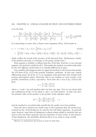 246 CHAPTER 13. LINEAR ANALYSIS OF SPLIT AND FACTORED FORMS
or in the form
2
6
un = c6
4

1
1
1 + 1 h x 1 + 2 h y 1 + 1 h z ; 4 h3
2
2
1h
1h
1 ; 2 x 1 ; 2 y 1 ; 1h z
2

3n
x y z7
7 ;
5

a

(13.24)

x+ y+ z

It is interesting to notice that a Taylor series expansion of Eq. 13.24 results in
1
= 1 + h( x + y + z ) + 2 h2( x + y + z )2
(13.25)
h
i
+ 1 h3 3 + (2 y + 2 x) + 2 2 + 3 x y + 2 2 + 3 + 2 x 2 + 2 2 y + 3 +
y
y
y
y
x
x
4 z
which veri es the second order accuracy of the factored form. Furthermore, clearly,
if the method converges, it converges to the proper steady-state.7
With regards to stability, it follows from Eq. 13.23 that, if all the 's are real and
negative, the method is stable for all h. This makes the method unconditionally stable
for the 3-D di usion model when it is centrally di erenced in space.
Now consider what happens when we apply this method to the biconvection model,
the 3-D form of Eq. 13.12 with periodic boundary conditions. In this case, central
di erencing causes all of the 's to be imaginary with spectrums that include both
positive and negative values. Remember that in our analysis we must consider every
possible combination of these eigenvalues. First write the root in Eq. 13.23 in the
form
1+
= 1;i ; +i
i ; +i

where , and are real numbers that can have any sign. Now we can always nd
one combination of the 's for which , and are both positive. In that case since
the absolute value of the product is the product of the absolute values

j

2
2
2 = (1 ; ) + ( + )
j (1 ; )2 + ( ; )2

1

and the method is unconditionally unstable for the model convection problem.
From the above analysis one would come to the conclusion that the method represented by Eq. 13.22 should not be used for the 3-D Euler equations. In practical
cases, however, some form of dissipation is almost always added to methods that are
used to solve the Euler equations and our experience to date is that, in the presence
of this dissipation, the instability disclosed above is too weak to cause trouble.
7

However, we already knew this because we chose the delta form.

 