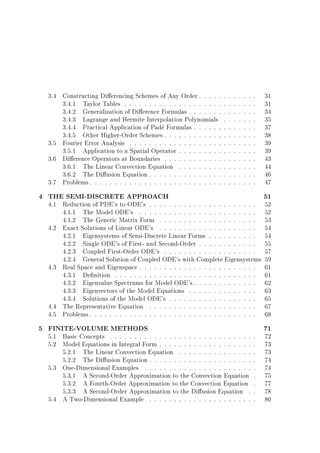 3.4 Constructing Di erencing Schemes of Any Order . . . . .
3.4.1 Taylor Tables . . . . . . . . . . . . . . . . . . . .
3.4.2 Generalization of Di erence Formulas . . . . . . .
3.4.3 Lagrange and Hermite Interpolation Polynomials
3.4.4 Practical Application of Pade Formulas . . . . . .
3.4.5 Other Higher-Order Schemes . . . . . . . . . . . .
3.5 Fourier Error Analysis . . . . . . . . . . . . . . . . . . .
3.5.1 Application to a Spatial Operator . . . . . . . . .
3.6 Di erence Operators at Boundaries . . . . . . . . . . . .
3.6.1 The Linear Convection Equation . . . . . . . . .
3.6.2 The Di usion Equation . . . . . . . . . . . . . . .
3.7 Problems . . . . . . . . . . . . . . . . . . . . . . . . . . .

.
.
.
.
.
.
.
.
.
.
.
.

.
.
.
.
.
.
.
.
.
.
.
.

.
.
.
.
.
.
.
.
.
.
.
.

.
.
.
.
.
.
.
.
.
.
.
.

.
.
.
.
.
.
.
.
.
.
.
.

.
.
.
.
.
.
.
.
.
.
.
.

.
.
.
.
.
.
.
.
.
.
.
.

31
31
34
35
37
38
39
39
43
44
46
47

4 THE SEMI-DISCRETE APPROACH

51

5 FINITE-VOLUME METHODS

71

4.1 Reduction of PDE's to ODE's . . . . . . . . . . . . . . . . . . . . . .
4.1.1 The Model ODE's . . . . . . . . . . . . . . . . . . . . . . . .
4.1.2 The Generic Matrix Form . . . . . . . . . . . . . . . . . . . .
4.2 Exact Solutions of Linear ODE's . . . . . . . . . . . . . . . . . . . .
4.2.1 Eigensystems of Semi-Discrete Linear Forms . . . . . . . . . .
4.2.2 Single ODE's of First- and Second-Order . . . . . . . . . . . .
4.2.3 Coupled First-Order ODE's . . . . . . . . . . . . . . . . . . .
4.2.4 General Solution of Coupled ODE's with Complete Eigensystems
4.3 Real Space and Eigenspace . . . . . . . . . . . . . . . . . . . . . . . .
4.3.1 De nition . . . . . . . . . . . . . . . . . . . . . . . . . . . . .
4.3.2 Eigenvalue Spectrums for Model ODE's . . . . . . . . . . . . .
4.3.3 Eigenvectors of the Model Equations . . . . . . . . . . . . . .
4.3.4 Solutions of the Model ODE's . . . . . . . . . . . . . . . . . .
4.4 The Representative Equation . . . . . . . . . . . . . . . . . . . . . .
4.5 Problems . . . . . . . . . . . . . . . . . . . . . . . . . . . . . . . . . .
5.1 Basic Concepts . . . . . . . . . . . . . . . . . . . . . . . . . . . . .
5.2 Model Equations in Integral Form . . . . . . . . . . . . . . . . . . .
5.2.1 The Linear Convection Equation . . . . . . . . . . . . . . .
5.2.2 The Di usion Equation . . . . . . . . . . . . . . . . . . . . .
5.3 One-Dimensional Examples . . . . . . . . . . . . . . . . . . . . . .
5.3.1 A Second-Order Approximation to the Convection Equation
5.3.2 A Fourth-Order Approximation to the Convection Equation
5.3.3 A Second-Order Approximation to the Di usion Equation .
5.4 A Two-Dimensional Example . . . . . . . . . . . . . . . . . . . . .

.
.
.
.
.
.
.
.
.

52
52
53
54
54
55
57
59
61
61
62
63
65
67
68
72
73
73
74
74
75
77
78
80

 
