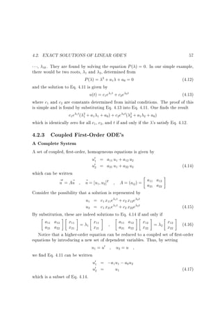 4.2. EXACT SOLUTIONS OF LINEAR ODE'S

57

, M . They are found by solving the equation P ( ) = 0. In our simple example,
there would be two roots, and , determined from
P( ) = + a + a = 0
(4.12)
and the solution to Eq. 4.11 is given by
u(t) = c e 1 t + c e 2 t
(4.13)
where c and c are constants determined from initial conditions. The proof of this
is simple and is found by substituting Eq. 4.13 into Eq. 4.11. One nds the result
c e 1t( + a + a ) + c e 2t( + a + a )
which is identically zero for all c , c , and t if and only if the 's satisfy Eq. 4.12.
1

2

2

1

0

1

1

2

2

1

2
1

1

1

1

0

2
2

2

1

2

0

2

4.2.3 Coupled First-Order ODE's
A Complete System

A set of coupled, rst-order, homogeneous equations is given by
u0 = a u + a u
u0 = a u + a u
(4.14)
which can be written

#
0
a a
~ = A~
~ = u u ]T
u
u
u
A = (aij ) = a a
Consider the possibility that a solution is represented by
u = c x e 1t + c x e 2t
u = c x e 1t + c x e 2t
(4.15)
By substitution, these are indeed solutions to Eq. 4.14 if and only if

# #
 #

# #
 #
a a
x =
x
a a
x =
x
(4.16)
a a
x
x
a a
x
x
Notice that a higher-order equation can be reduced to a coupled set of rst-order
equations by introducing a new set of dependent variables. Thus, by setting
u = u0
u =u
we nd Eq. 4.11 can be written
u0 = ;a u ; a u
u0 =
u
(4.17)
which is a subset of Eq. 4.14.
1

11

1

12

2

2

21

1

22

2

1

11

1

12

11

21

22

21

11

2

1

21

2

22

12

2

11

1

12

21

2

22

11

11

12

12

21

1

21

22

22

1

1

2

2

1

1
1

0

2

2

12
22

 