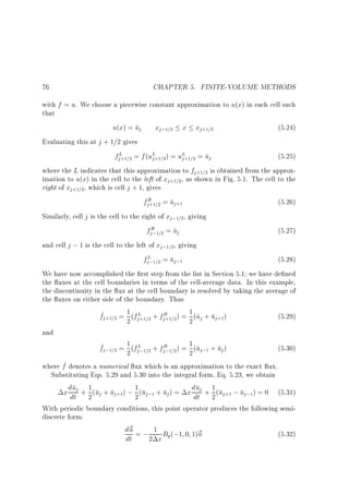 76

CHAPTER 5. FINITE-VOLUME METHODS

with f = u. We choose a piecewise constant approximation to u(x) in each cell such
that
u(x) = uj xj;1=2 x xj+1=2
(5.24)
Evaluating this at j + 1=2 gives
fjL+1=2 = f (uL+1=2) = uL+1=2 = uj
(5.25)
j
j
where the L indicates that this approximation to fj+1=2 is obtained from the approximation to u(x) in the cell to the left of xj+1=2 , as shown in Fig. 5.1. The cell to the
right of xj +1=2, which is cell j + 1, gives
fjR =2 = uj+1
(5.26)
+1
Similarly, cell j is the cell to the right of xj;1=2 , giving
fjR 1=2 = uj
(5.27)
;
and cell j ; 1 is the cell to the left of xj;1=2, giving
fjL;1=2 = uj;1
(5.28)
We have now accomplished the rst step from the list in Section 5.1 we have de ned
the uxes at the cell boundaries in terms of the cell-average data. In this example,
the discontinuity in the ux at the cell boundary is resolved by taking the average of
the uxes on either side of the boundary. Thus
1
f^j+1=2 = 2 (fjL+1=2 + fjR =2) = 1 (uj + uj+1)
(5.29)
+1
2
and
1
f^j;1=2 = 2 (fjL;1=2 + fjR 1=2) = 1 (uj;1 + uj )
(5.30)
;
2
where f^ denotes a numerical ux which is an approximation to the exact ux.
Substituting Eqs. 5.29 and 5.30 into the integral form, Eq. 5.23, we obtain
u 1
u
x ddtj + 2 (uj + uj+1) ; 1 (uj;1 + uj ) = x ddtj + 1 (uj+1 ; uj;1) = 0 (5.31)
2
2
With periodic boundary conditions, this point operator produces the following semidiscrete form:
d~ = ; 1 B (;1 0 1)~
u
u
(5.32)
dt
2 x p

 