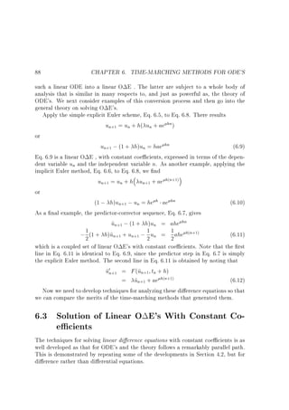 88

CHAPTER 6. TIME-MARCHING METHODS FOR ODE'S

such a linear ODE into a linear O E . The latter are subject to a whole body of
analysis that is similar in many respects to, and just as powerful as, the theory of
ODE's. We next consider examples of this conversion process and then go into the
general theory on solving O E's.
Apply the simple explicit Euler scheme, Eq. 6.5, to Eq. 6.8. There results
un+1 = un + h( un + ae hn)
or
un+1 ; (1 + h)un = hae hn
(6.9)
Eq. 6.9 is a linear O E , with constant coe cients, expressed in terms of the dependent variable un and the independent variable n. As another example, applying the
implicit Euler method, Eq. 6.6, to Eq. 6.8, we nd
un+1 = un + h un+1 + ae h(n+1)
or
(1 ; h)un+1 ; un = he h ae hn
(6.10)
As a nal example, the predictor-corrector sequence, Eq. 6.7, gives
un+1 ; (1 + h)un = ahe hn
~
1
u
(6.11)
; 2 (1 + h)~n+1 + un+1 ; 1 un = 1 ahe h(n+1)
2
2
which is a coupled set of linear O E's with constant coe cients. Note that the rst
line in Eq. 6.11 is identical to Eq. 6.9, since the predictor step in Eq. 6.7 is simply
the explicit Euler method. The second line in Eq. 6.11 is obtained by noting that
u0n+1 = F (~n+1 tn + h)
~
u
= un+1 + ae h(n+1)
~
(6.12)
Now we need to develop techniques for analyzing these di erence equations so that
we can compare the merits of the time-marching methods that generated them.

6.3 Solution of Linear O E's With Constant Coe cients
The techniques for solving linear di erence equations with constant coe cients is as
well developed as that for ODE's and the theory follows a remarkably parallel path.
This is demonstrated by repeating some of the developments in Section 4.2, but for
di erence rather than di erential equations.

 