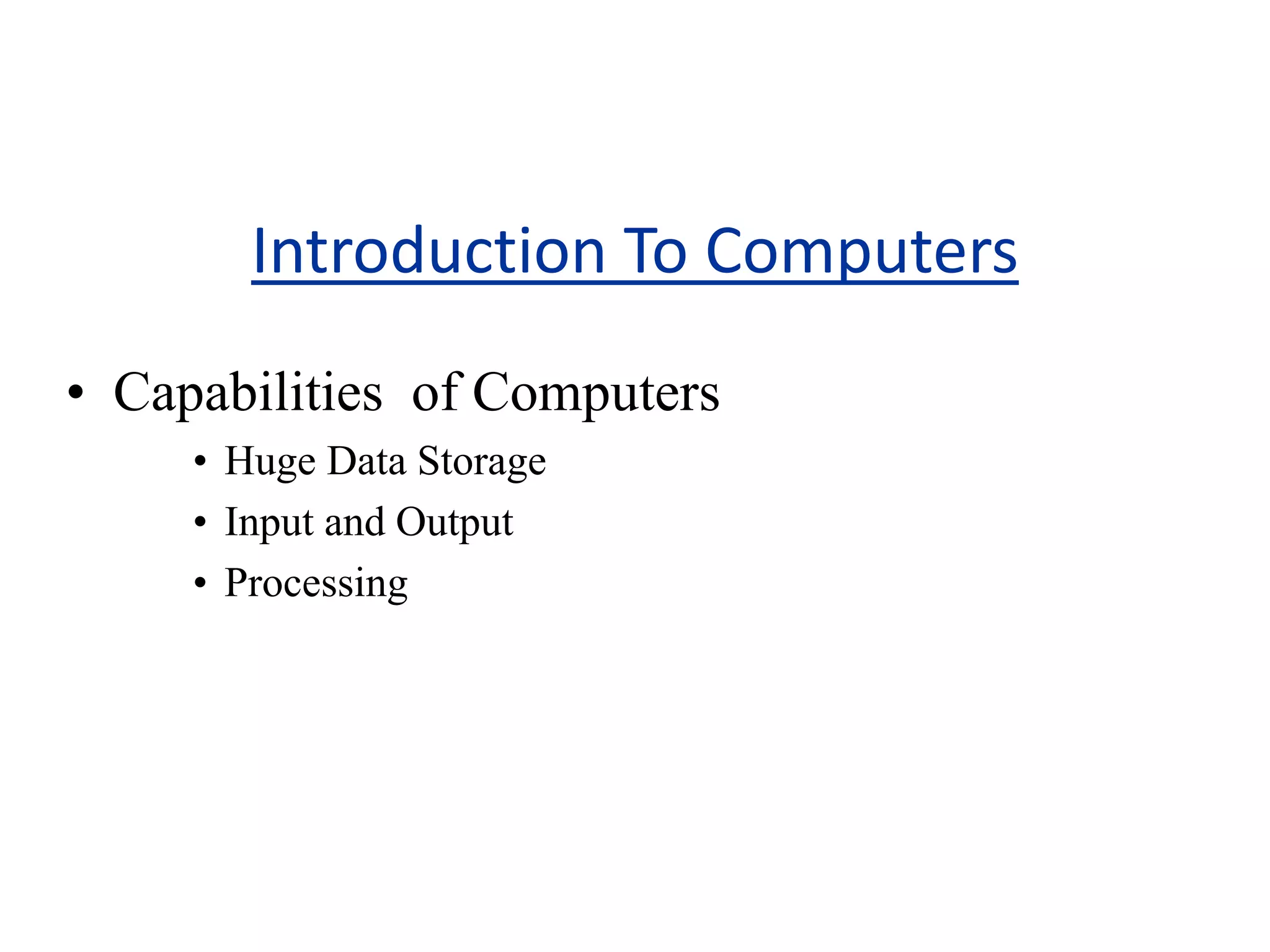 Introduction To Computers
• Capabilities of Computers
• Huge Data Storage
• Input and Output
• Processing
 