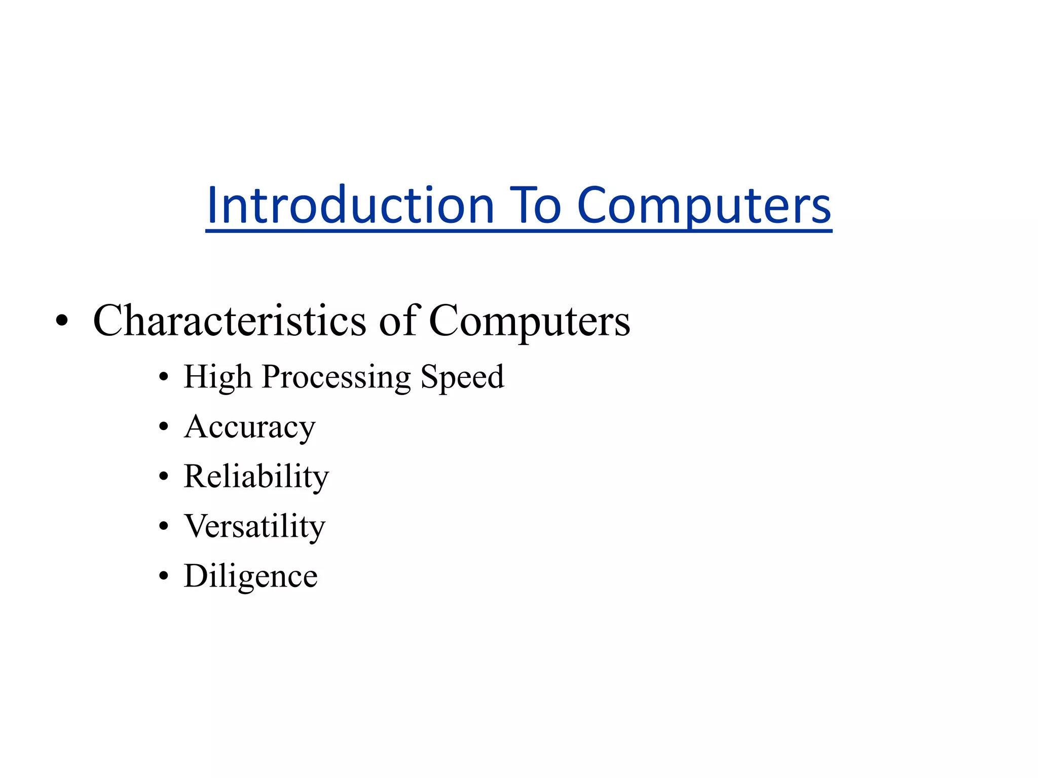 Introduction To Computers
• Characteristics of Computers
• High Processing Speed
• Accuracy
• Reliability
• Versatility
• Diligence
 