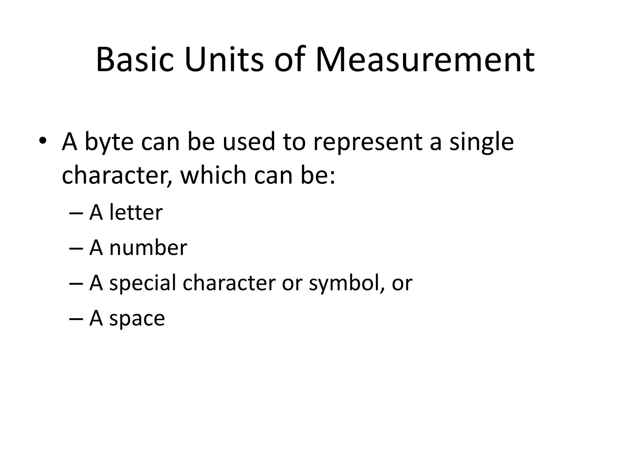 Basic Units of Measurement
• A byte can be used to represent a single
character, which can be:
– A letter
– A number
– A special character or symbol, or
– A space
 