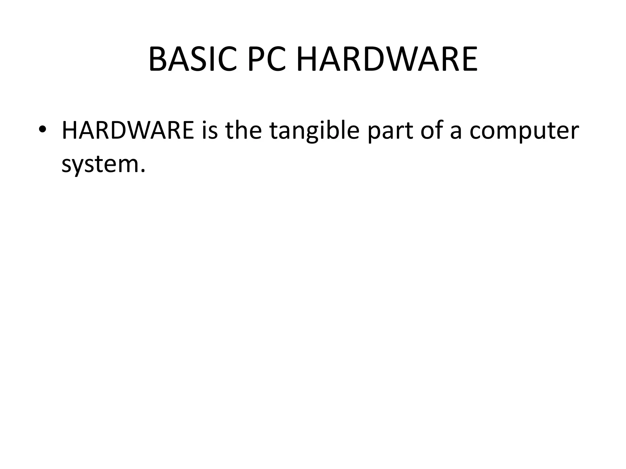 BASIC PC HARDWARE
• HARDWARE is the tangible part of a computer
system.
 