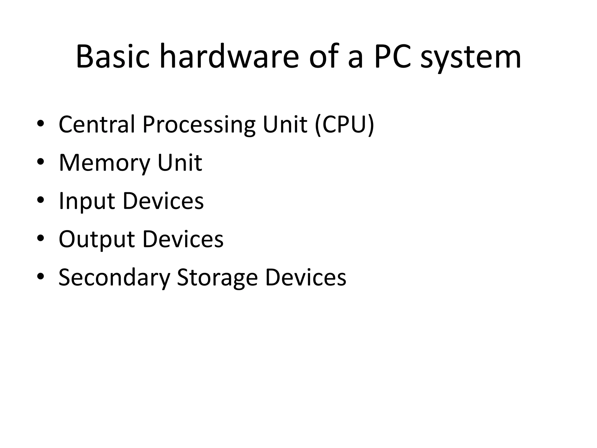 Basic hardware of a PC system
• Central Processing Unit (CPU)
• Memory Unit
• Input Devices
• Output Devices
• Secondary Storage Devices
 