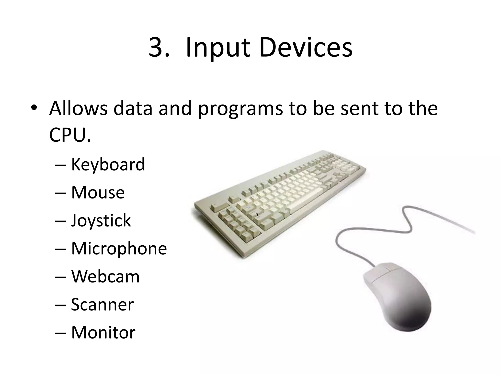 3. Input Devices
• Allows data and programs to be sent to the
CPU.
– Keyboard
– Mouse
– Joystick
– Microphone
– Webcam
– Scanner
– Monitor
 