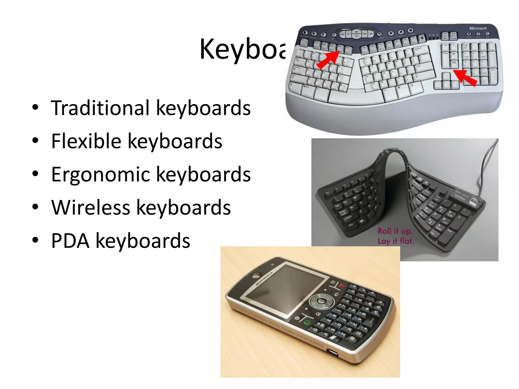 Keyboard
• Traditional keyboards
• Flexible keyboards
• Ergonomic keyboards
• Wireless keyboards
• PDA keyboards
 