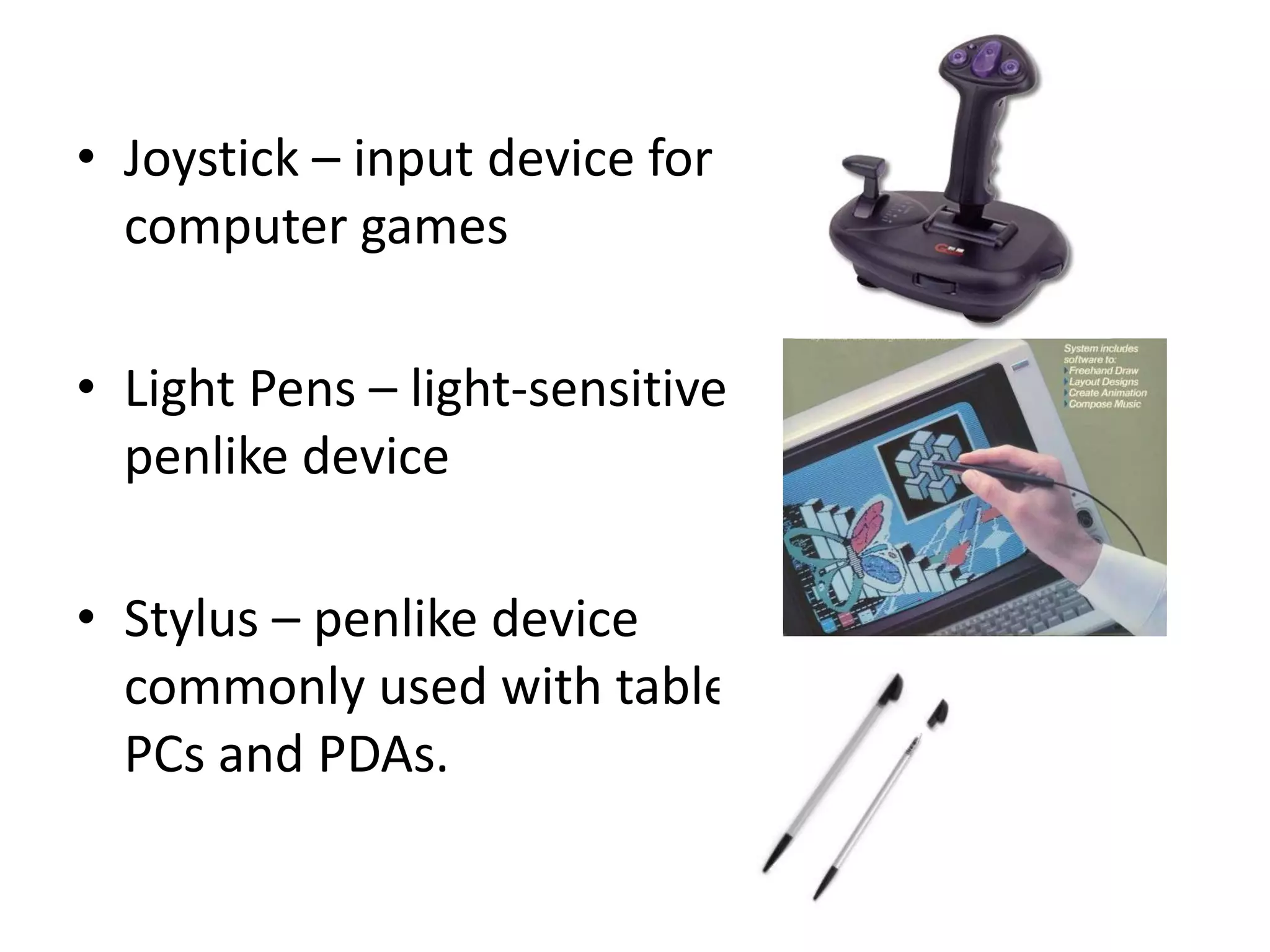 • Joystick – input device for
computer games
• Light Pens – light-sensitive
penlike device
• Stylus – penlike device
commonly used with tablet
PCs and PDAs.
 