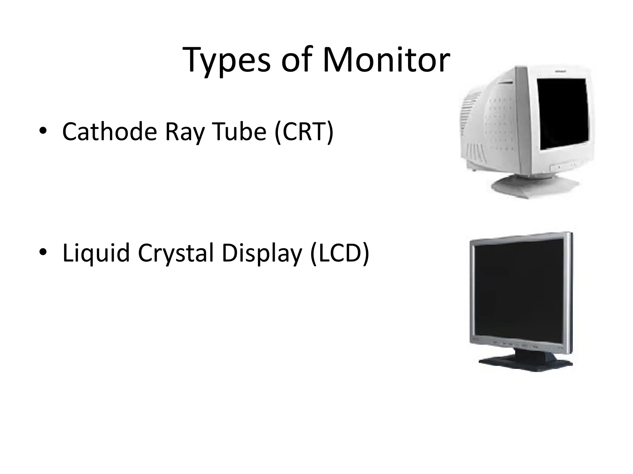 Types of Monitor
• Cathode Ray Tube (CRT)
• Liquid Crystal Display (LCD)
 