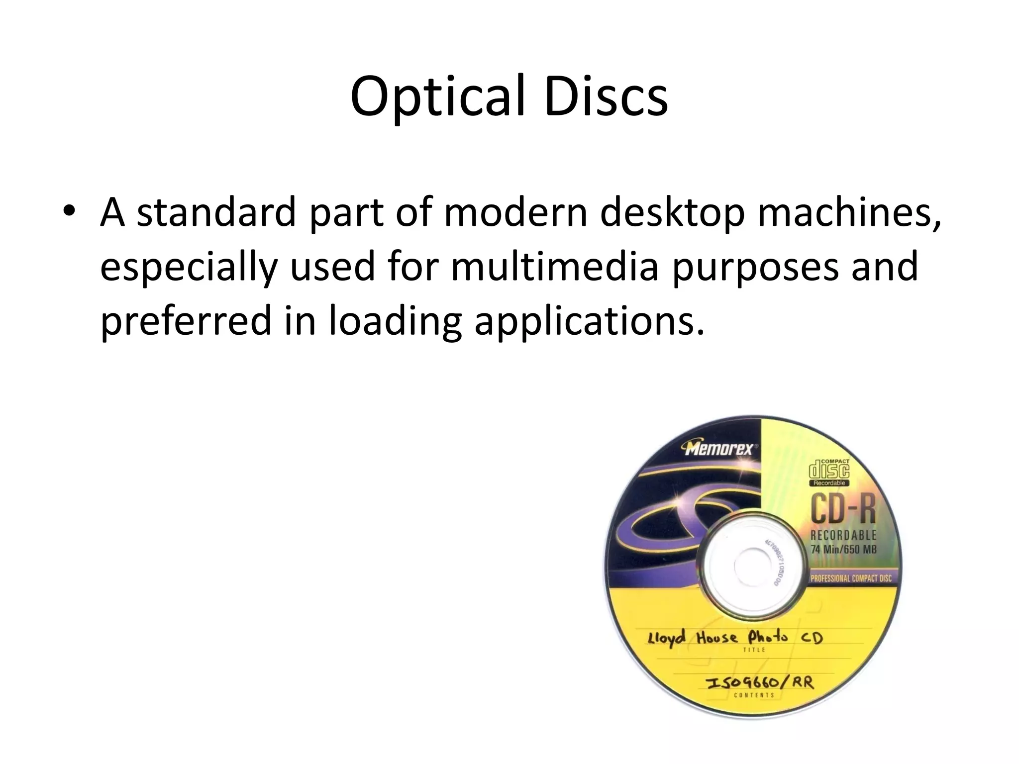 Optical Discs
• A standard part of modern desktop machines,
especially used for multimedia purposes and
preferred in loading applications.
 