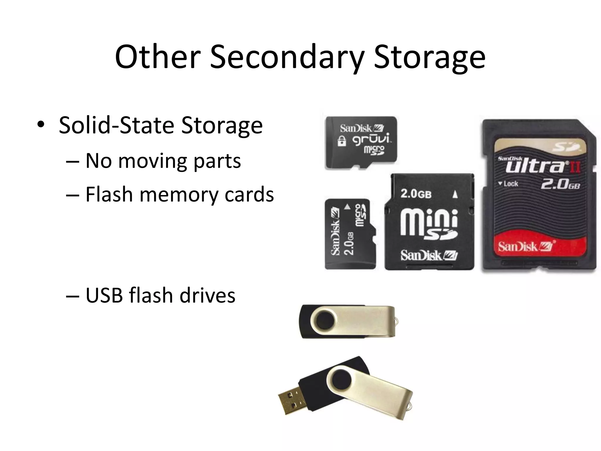 Other Secondary Storage
• Solid-State Storage
– No moving parts
– Flash memory cards
– USB flash drives
 