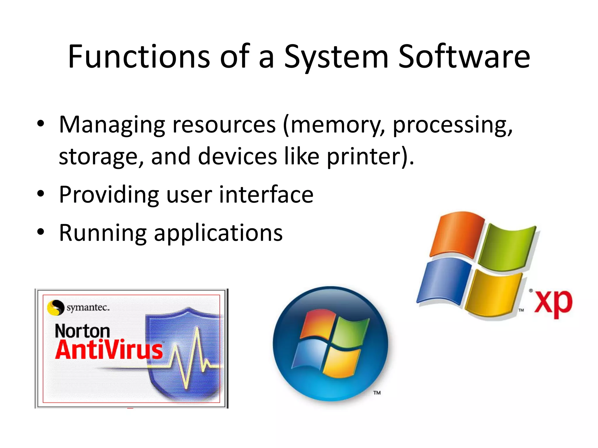 Functions of a System Software
• Managing resources (memory, processing,
storage, and devices like printer).
• Providing user interface
• Running applications
 