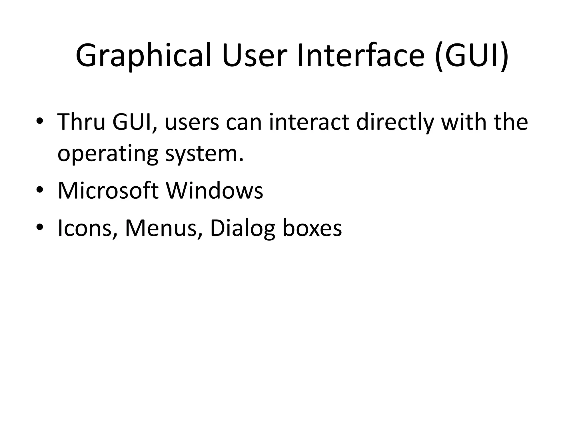 Graphical User Interface (GUI)
• Thru GUI, users can interact directly with the
operating system.
• Microsoft Windows
• Icons, Menus, Dialog boxes
 
