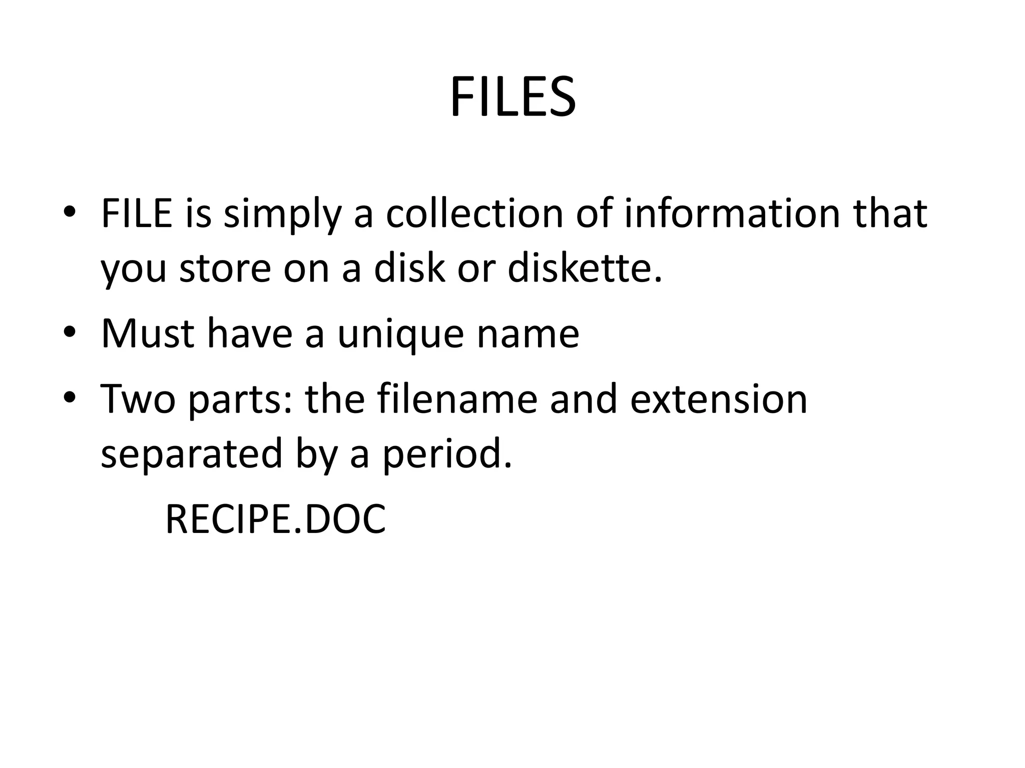 FILES
• FILE is simply a collection of information that
you store on a disk or diskette.
• Must have a unique name
• Two parts: the filename and extension
separated by a period.
RECIPE.DOC
 