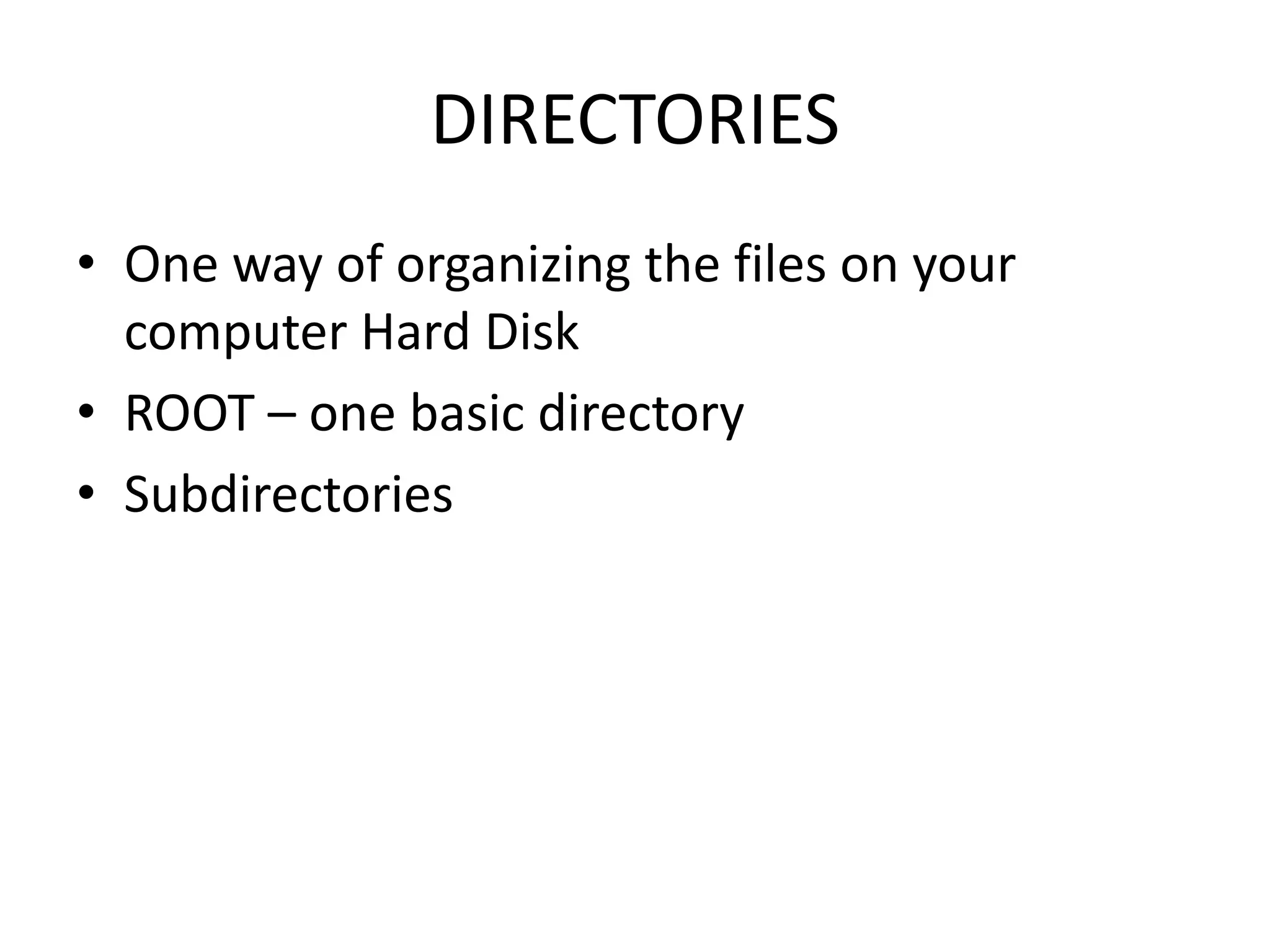 DIRECTORIES
• One way of organizing the files on your
computer Hard Disk
• ROOT – one basic directory
• Subdirectories
 