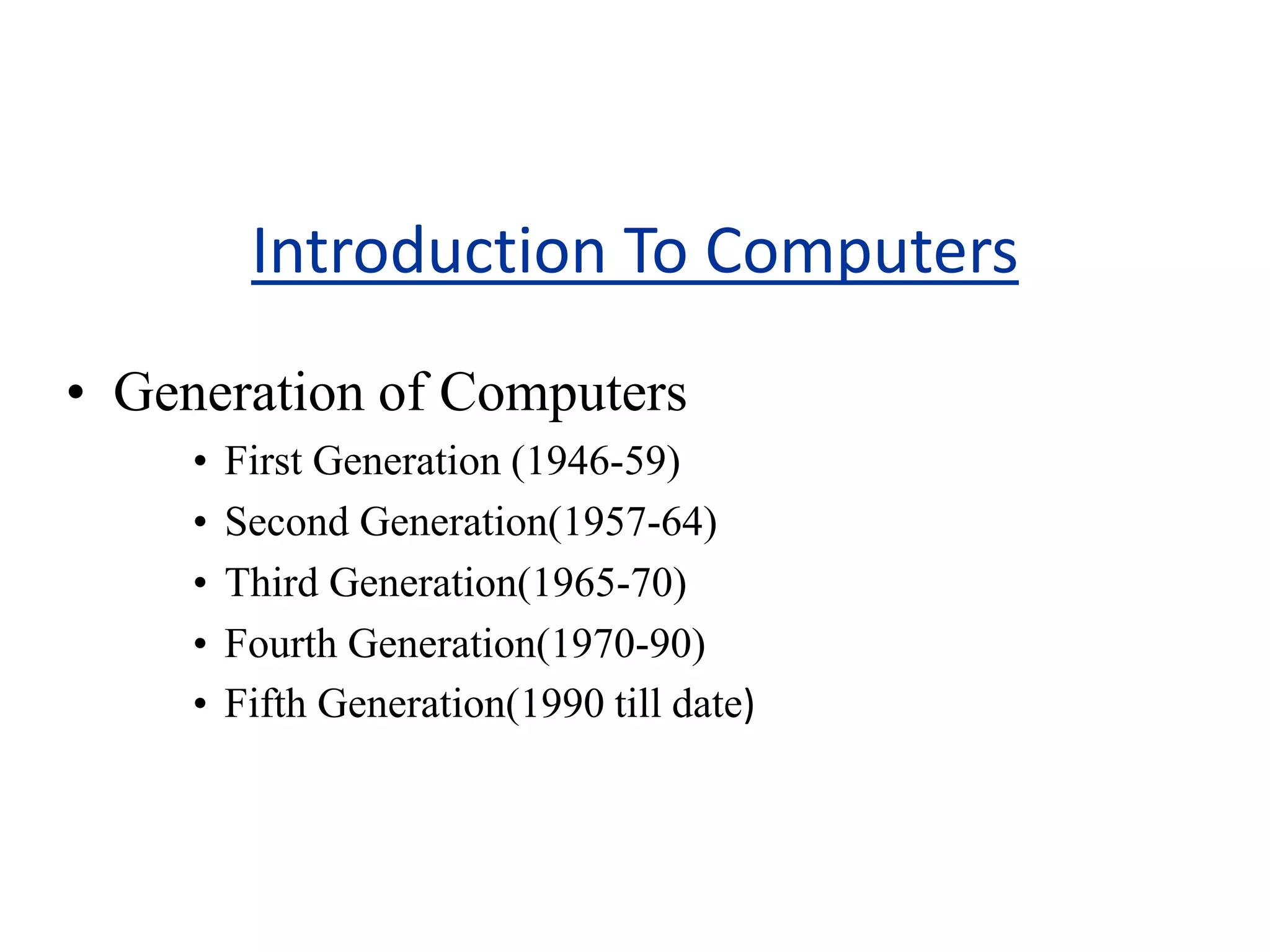 Introduction To Computers
• Generation of Computers
• First Generation (1946-59)
• Second Generation(1957-64)
• Third Generation(1965-70)
• Fourth Generation(1970-90)
• Fifth Generation(1990 till date)
 