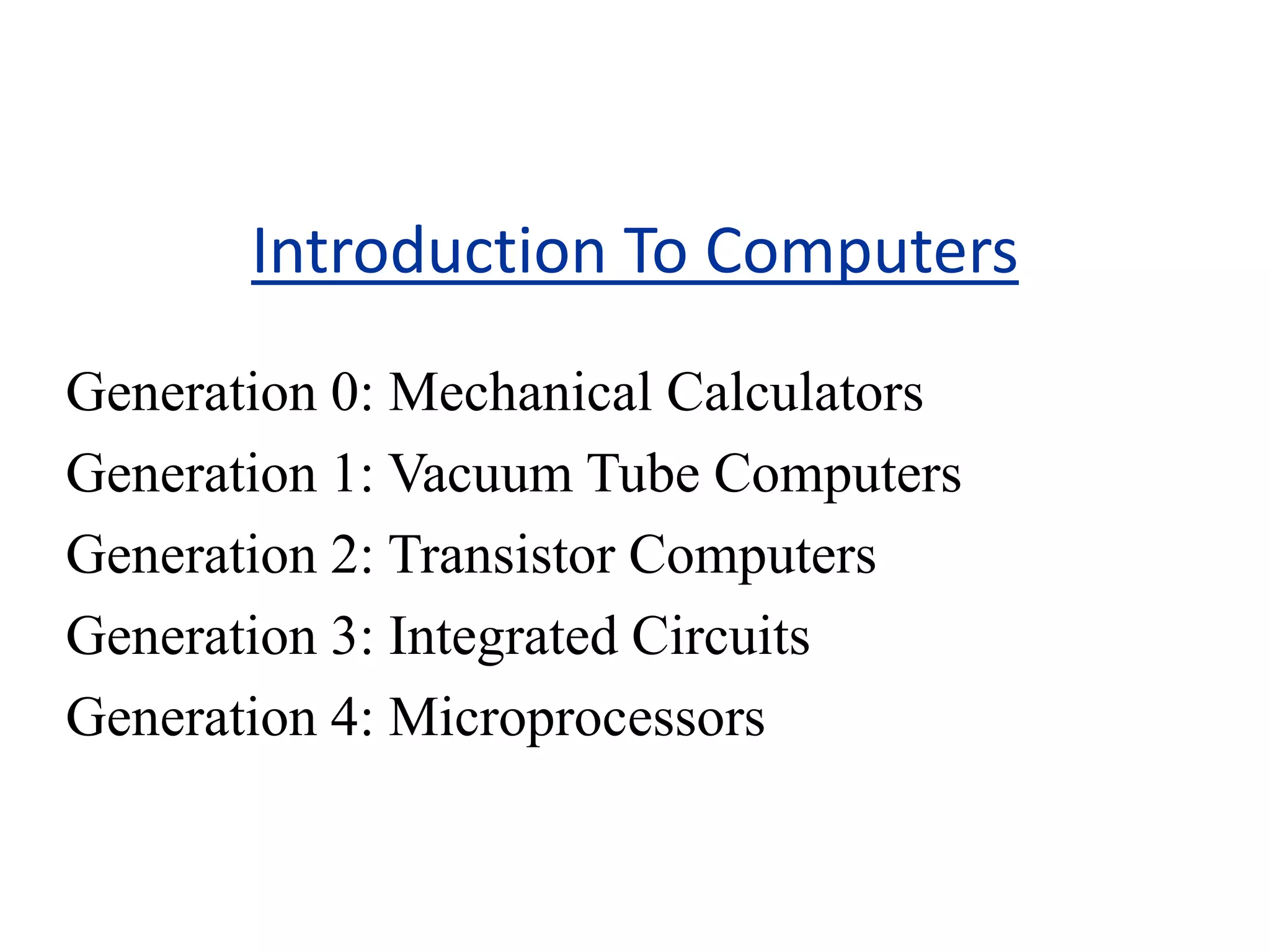 Introduction To Computers
Generation 0: Mechanical Calculators
Generation 1: Vacuum Tube Computers
Generation 2: Transistor Computers
Generation 3: Integrated Circuits
Generation 4: Microprocessors
 
