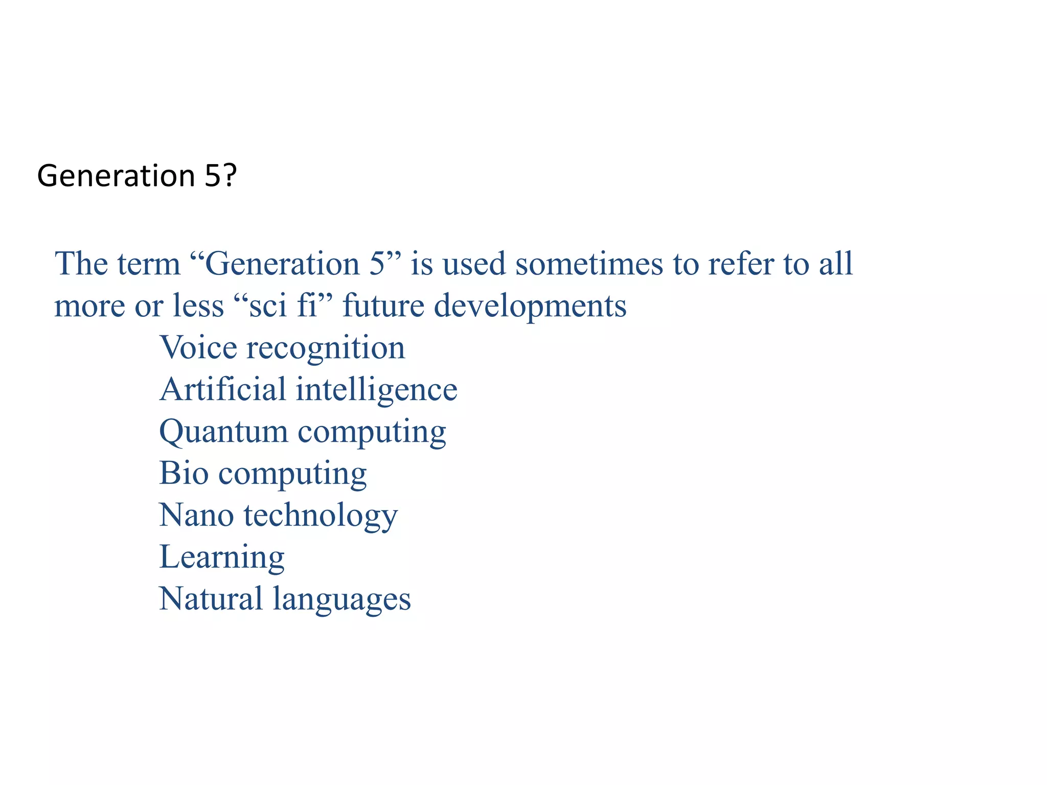 Generation 5?
The term “Generation 5” is used sometimes to refer to all
more or less “sci fi” future developments
Voice recognition
Artificial intelligence
Quantum computing
Bio computing
Nano technology
Learning
Natural languages
 